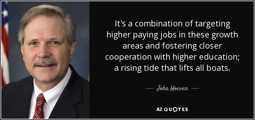 It's a combination of targeting higher paying jobs in these growth areas and fostering closer cooperation with higher education; a rising tide that lifts all boats. - John Hoeven