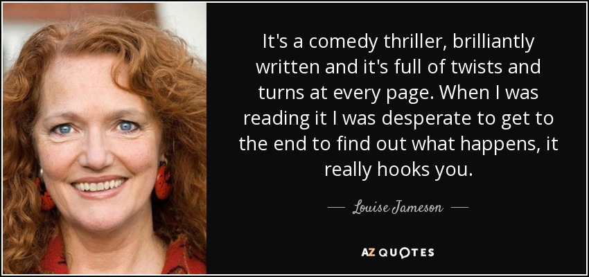 It's a comedy thriller, brilliantly written and it's full of twists and turns at every page. When I was reading it I was desperate to get to the end to find out what happens, it really hooks you. - Louise Jameson