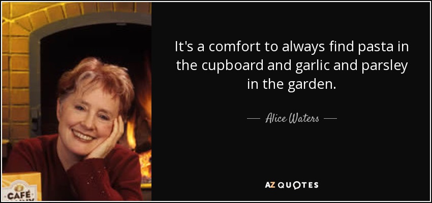 It's a comfort to always find pasta in the cupboard and garlic and parsley in the garden. - Alice Waters