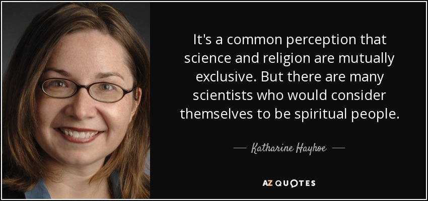 It's a common perception that science and religion are mutually exclusive. But there are many scientists who would consider themselves to be spiritual people. - Katharine Hayhoe