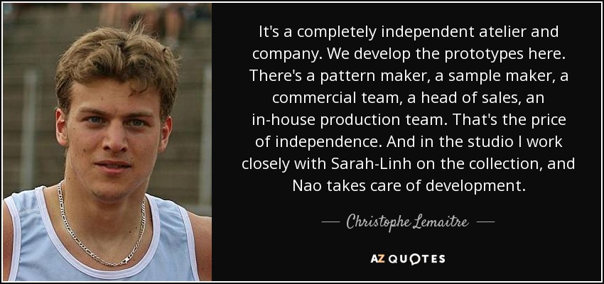 It's a completely independent atelier and company. We develop the prototypes here. There's a pattern maker, a sample maker, a commercial team, a head of sales, an in-house production team. That's the price of independence. And in the studio I work closely with Sarah-Linh on the collection, and Nao takes care of development. - Christophe Lemaitre