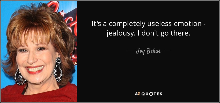 It's a completely useless emotion - jealousy. I don't go there. - Joy Behar