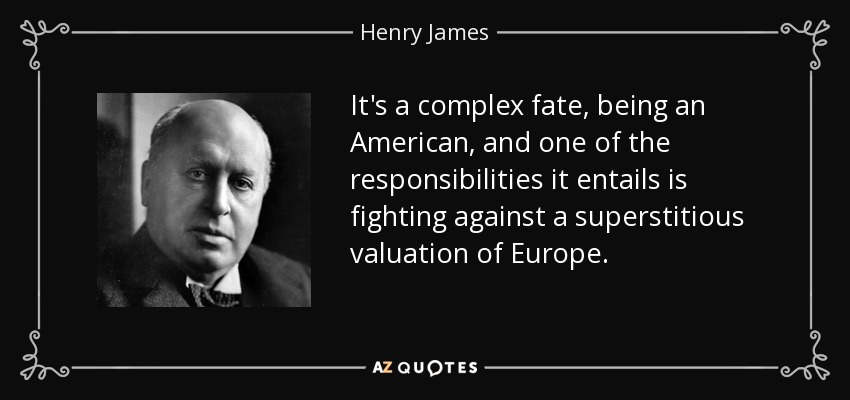 It's a complex fate, being an American, and one of the responsibilities it entails is fighting against a superstitious valuation of Europe. - Henry James
