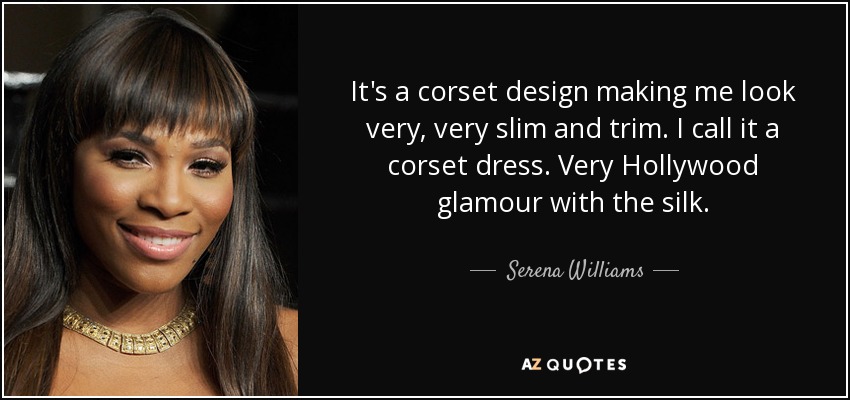 It's a corset design making me look very, very slim and trim. I call it a corset dress. Very Hollywood glamour with the silk. - Serena Williams