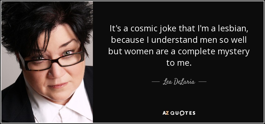 It's a cosmic joke that I'm a lesbian, because I understand men so well but women are a complete mystery to me. - Lea DeLaria