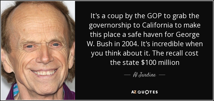 It's a coup by the GOP to grab the governorship to California to make this place a safe haven for George W. Bush in 2004. It's incredible when you think about it. The recall cost the state $100 million - Al Jardine