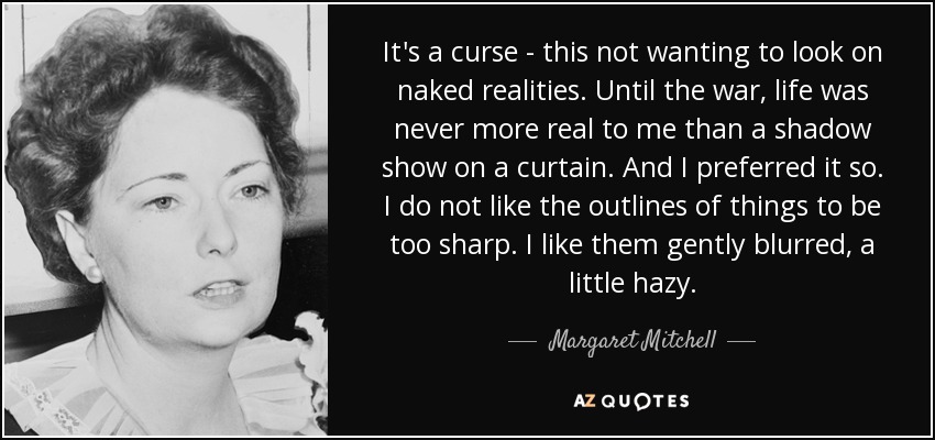 It's a curse - this not wanting to look on naked realities. Until the war, life was never more real to me than a shadow show on a curtain. And I preferred it so. I do not like the outlines of things to be too sharp. I like them gently blurred, a little hazy. - Margaret Mitchell