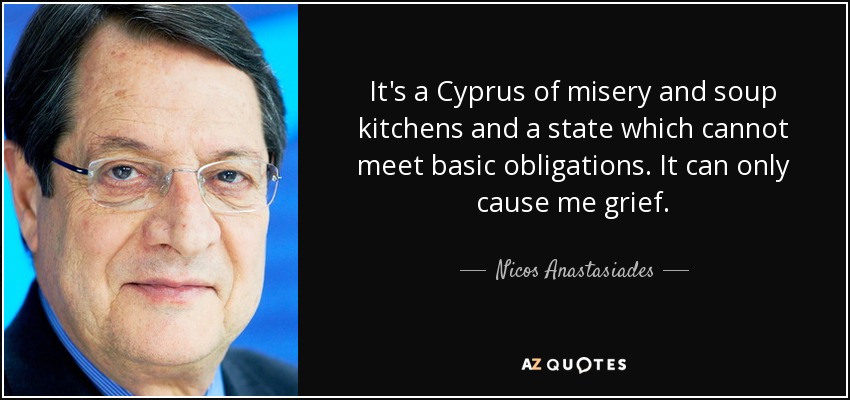 It's a Cyprus of misery and soup kitchens and a state which cannot meet basic obligations. It can only cause me grief. - Nicos Anastasiades