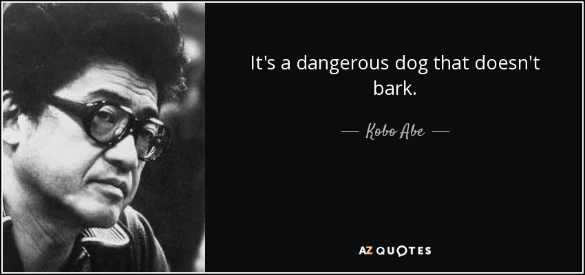 It's a dangerous dog that doesn't bark. - Kobo Abe