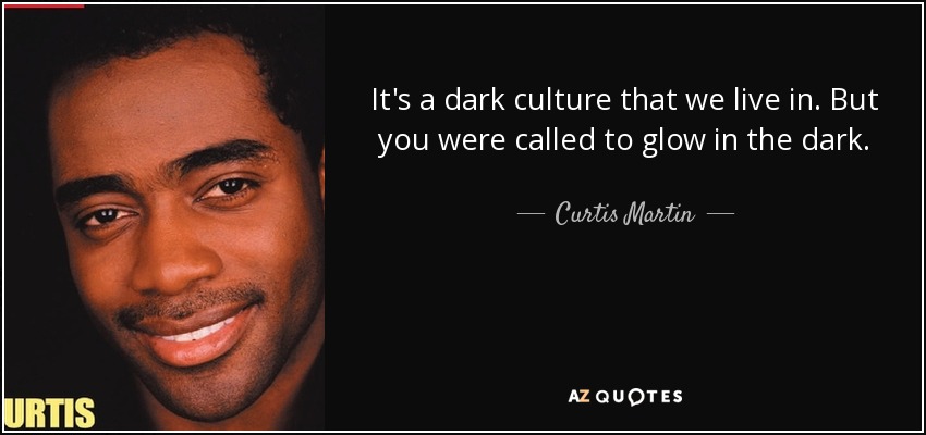 It's a dark culture that we live in. But you were called to glow in the dark. - Curtis Martin