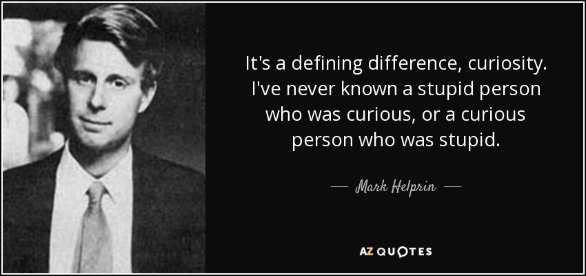It's a defining difference, curiosity. I've never known a stupid person who was curious, or a curious person who was stupid. - Mark Helprin