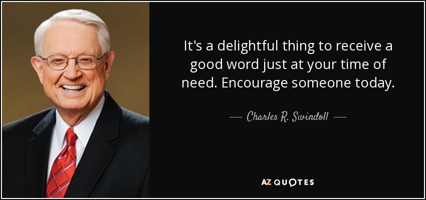 It's a delightful thing to receive a good word just at your time of need. Encourage someone today. - Charles R. Swindoll