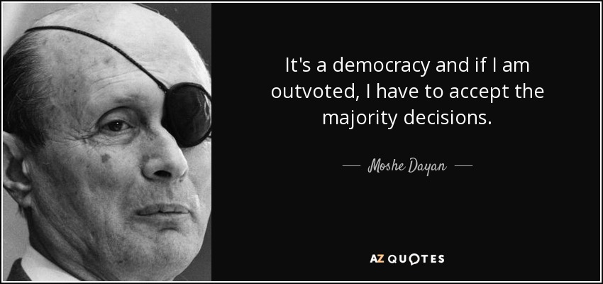 It's a democracy and if I am outvoted, I have to accept the majority decisions. - Moshe Dayan