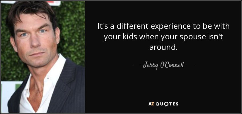 It's a different experience to be with your kids when your spouse isn't around. - Jerry O'Connell