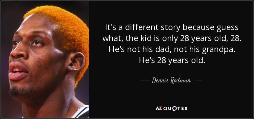 It's a different story because guess what, the kid is only 28 years old, 28. He's not his dad, not his grandpa. He's 28 years old. - Dennis Rodman