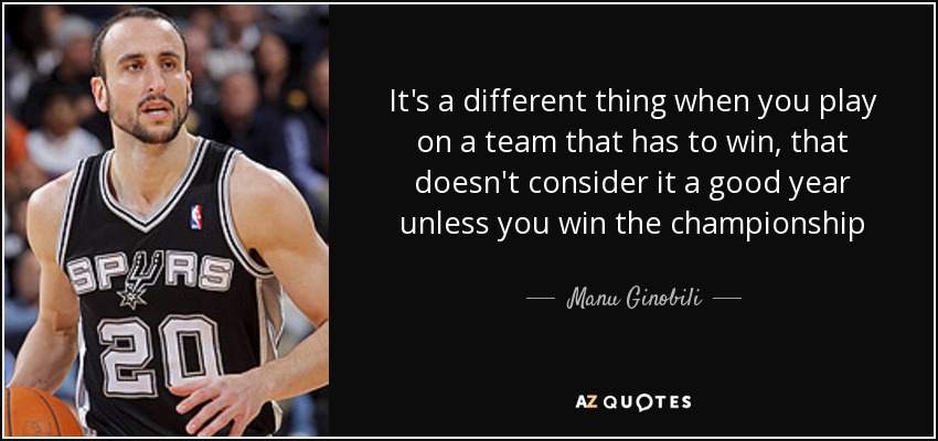 It's a different thing when you play on a team that has to win, that doesn't consider it a good year unless you win the championship - Manu Ginobili
