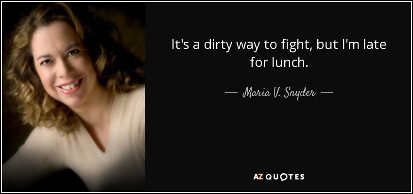 It's a dirty way to fight, but I'm late for lunch. - Maria V. Snyder