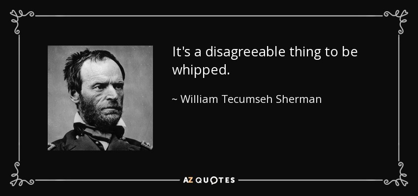 It's a disagreeable thing to be whipped. - William Tecumseh Sherman
