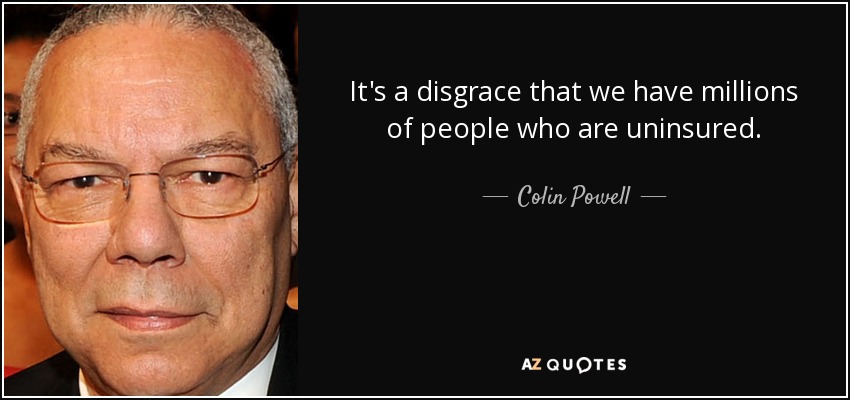 It's a disgrace that we have millions of people who are uninsured. - Colin Powell