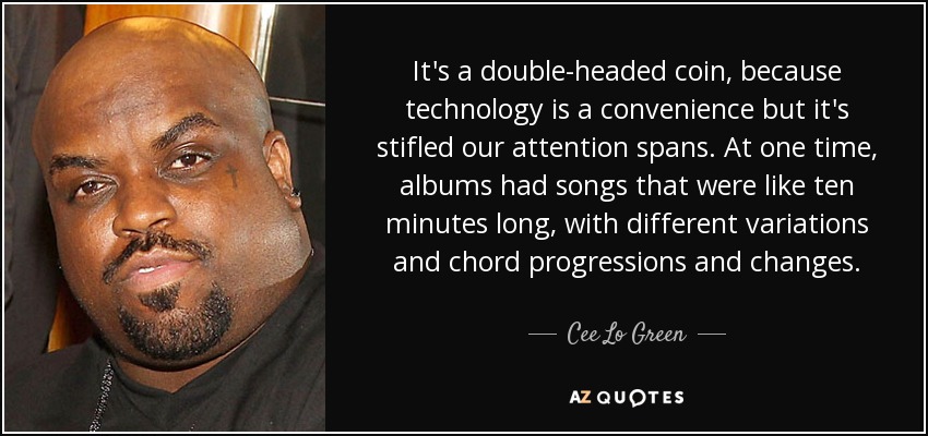 It's a double-headed coin, because technology is a convenience but it's stifled our attention spans. At one time, albums had songs that were like ten minutes long, with different variations and chord progressions and changes. - Cee Lo Green