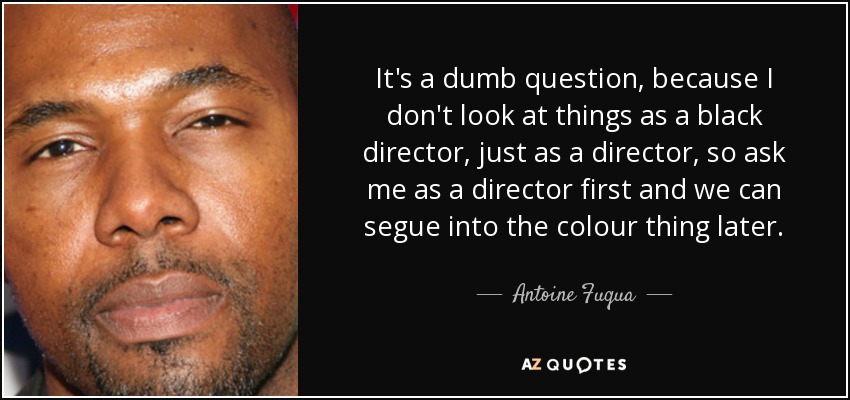 It's a dumb question, because I don't look at things as a black director, just as a director, so ask me as a director first and we can segue into the colour thing later. - Antoine Fuqua