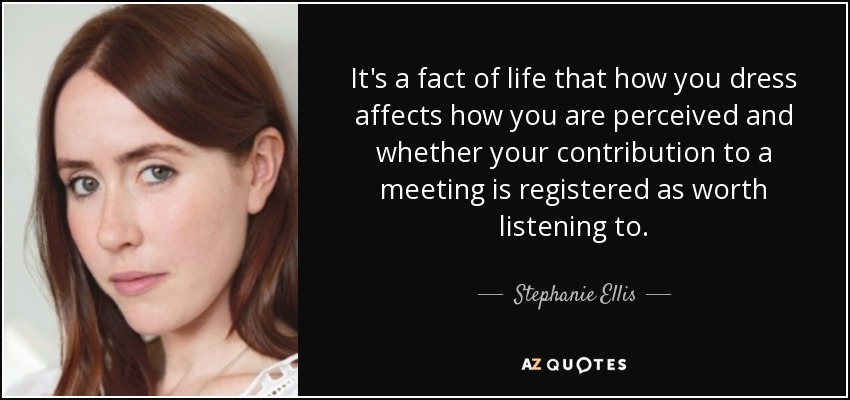 It's a fact of life that how you dress affects how you are perceived and whether your contribution to a meeting is registered as worth listening to. - Stephanie Ellis