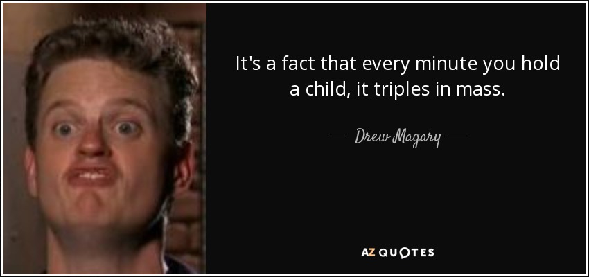 It's a fact that every minute you hold a child, it triples in mass. - Drew Magary