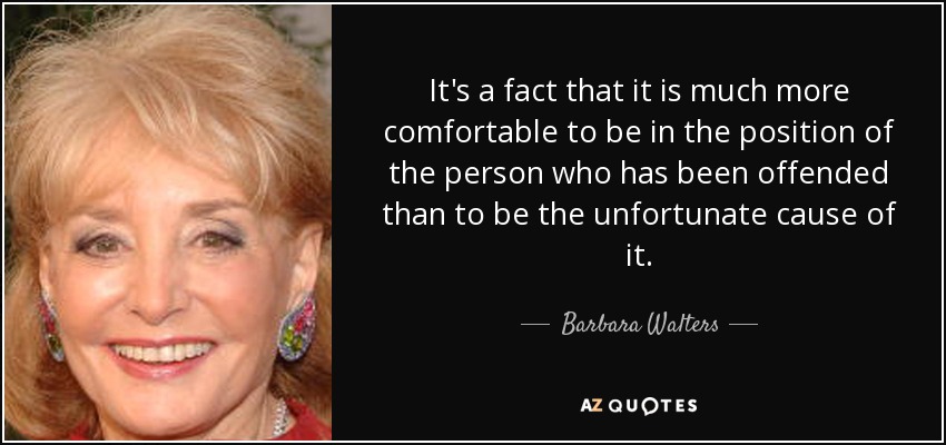 It's a fact that it is much more comfortable to be in the position of the person who has been offended than to be the unfortunate cause of it. - Barbara Walters