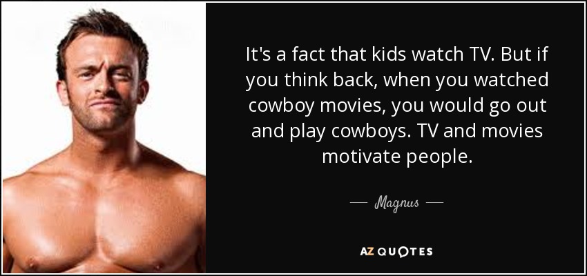 It's a fact that kids watch TV. But if you think back, when you watched cowboy movies, you would go out and play cowboys. TV and movies motivate people. - Magnus