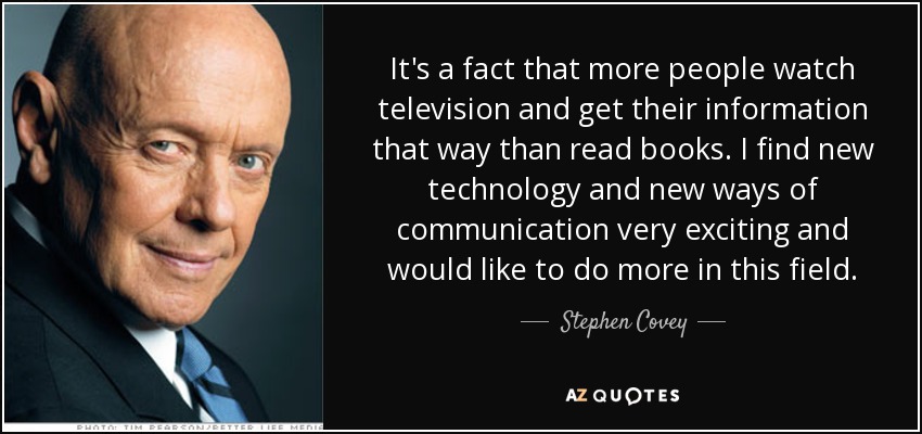 It's a fact that more people watch television and get their information that way than read books. I find new technology and new ways of communication very exciting and would like to do more in this field. - Stephen Covey