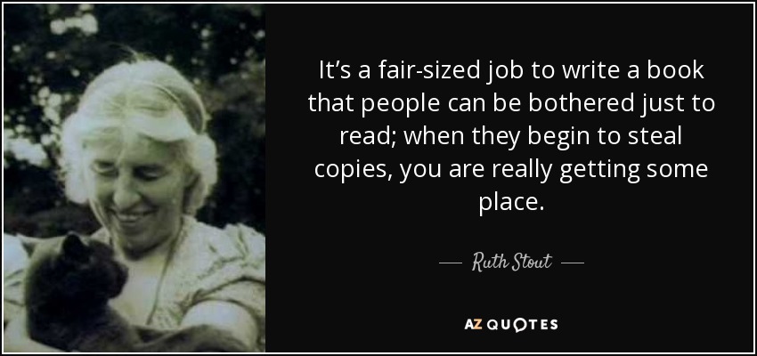 It’s a fair-sized job to write a book that people can be bothered just to read; when they begin to steal copies, you are really getting some place. - Ruth Stout