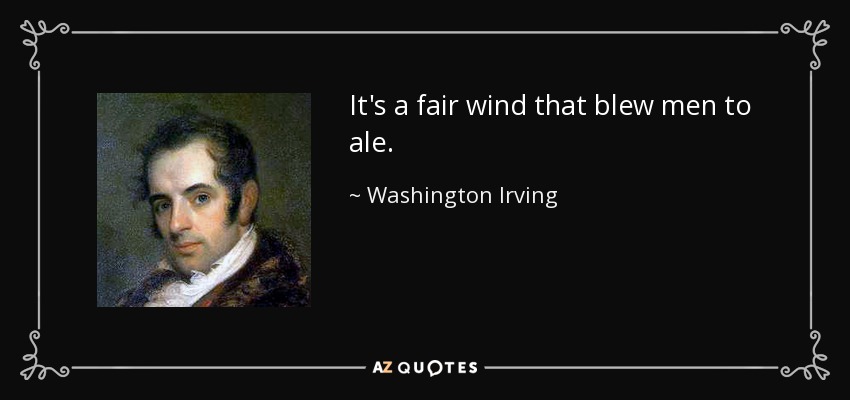 It's a fair wind that blew men to ale. - Washington Irving