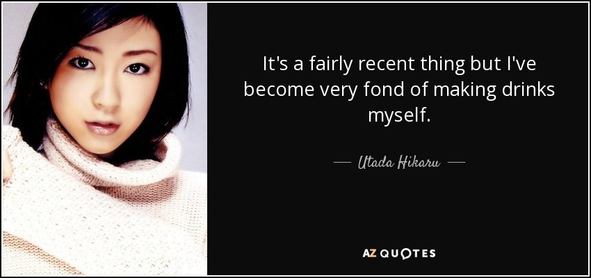 It's a fairly recent thing but I've become very fond of making drinks myself. - Utada Hikaru