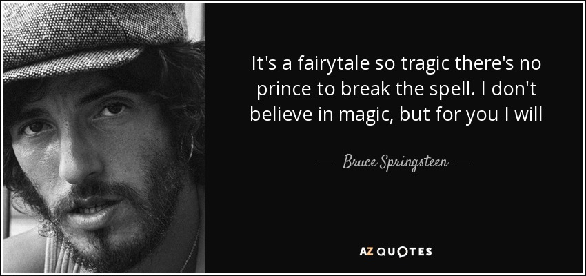 It's a fairytale so tragic there's no prince to break the spell. I don't believe in magic, but for you I will - Bruce Springsteen