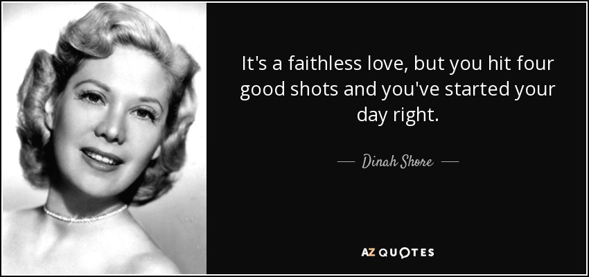 It's a faithless love, but you hit four good shots and you've started your day right. - Dinah Shore