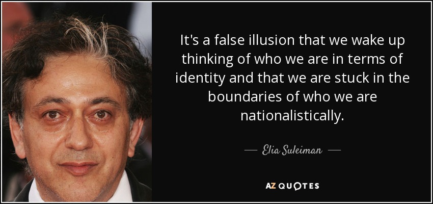 It's a false illusion that we wake up thinking of who we are in terms of identity and that we are stuck in the boundaries of who we are nationalistically. - Elia Suleiman