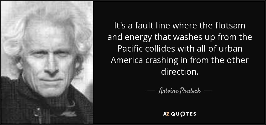 It's a fault line where the flotsam and energy that washes up from the Pacific collides with all of urban America crashing in from the other direction. - Antoine Predock