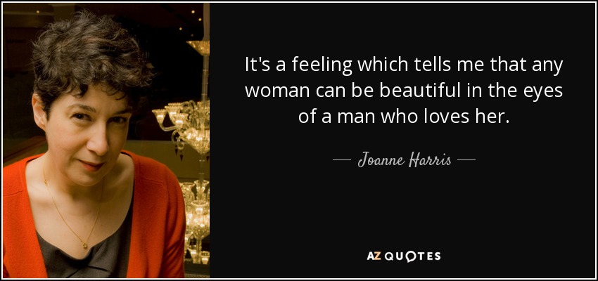 It's a feeling which tells me that any woman can be beautiful in the eyes of a man who loves her. - Joanne Harris