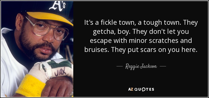 It's a fickle town, a tough town. They getcha, boy. They don't let you escape with minor scratches and bruises. They put scars on you here. - Reggie Jackson