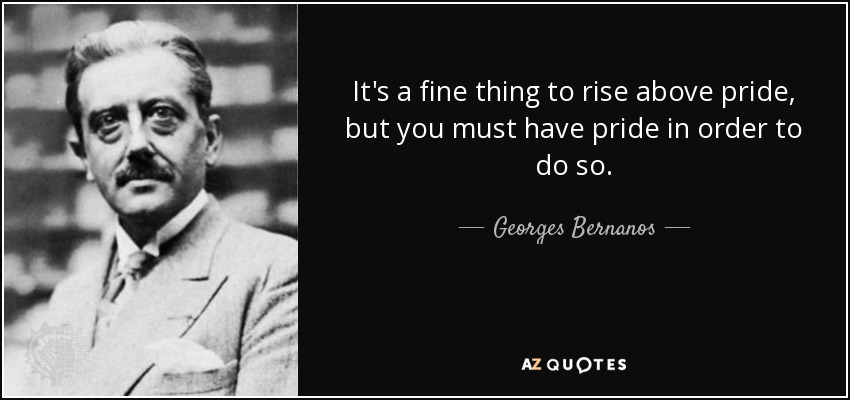 It's a fine thing to rise above pride, but you must have pride in order to do so. - Georges Bernanos