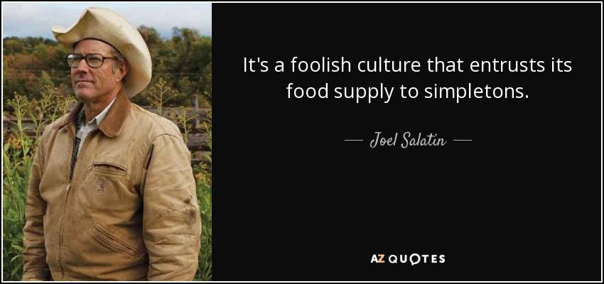 It's a foolish culture that entrusts its food supply to simpletons. - Joel Salatin