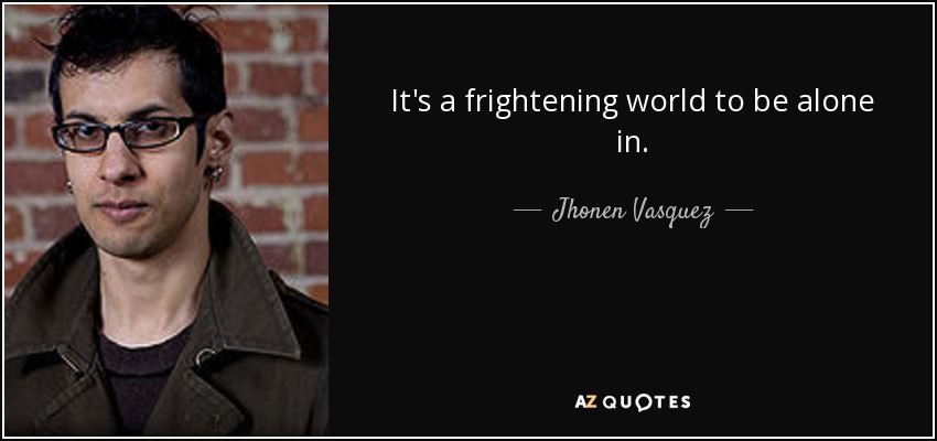 It's a frightening world to be alone in. - Jhonen Vasquez