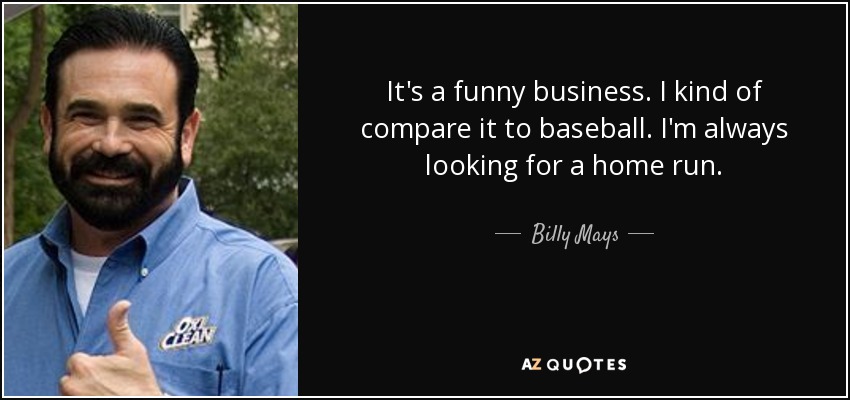 It's a funny business. I kind of compare it to baseball. I'm always looking for a home run. - Billy Mays