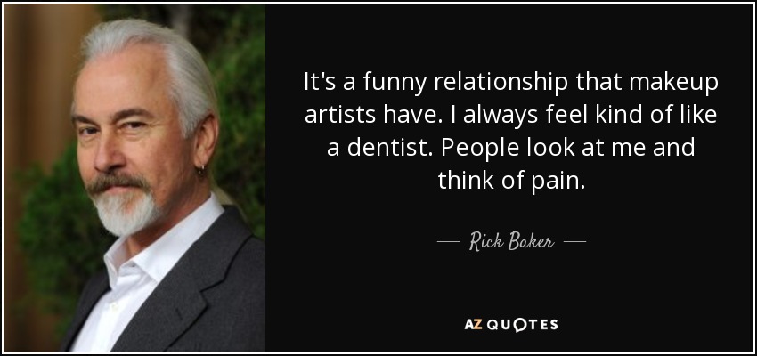 It's a funny relationship that makeup artists have. I always feel kind of like a dentist. People look at me and think of pain. - Rick Baker