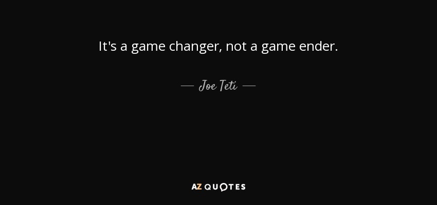 It's a game changer, not a game ender. - Joe Teti