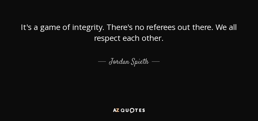 It's a game of integrity. There's no referees out there. We all respect each other. - Jordan Spieth