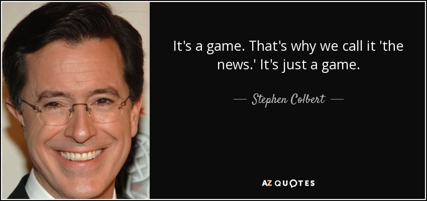 It's a game. That's why we call it 'the news.' It's just a game. - Stephen Colbert