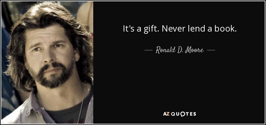 It's a gift. Never lend a book. - Ronald D. Moore