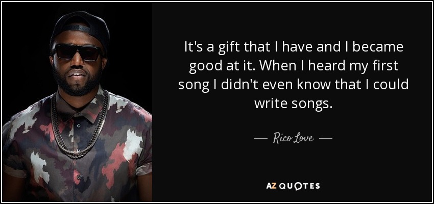 It's a gift that I have and I became good at it. When I heard my first song I didn't even know that I could write songs. - Rico Love