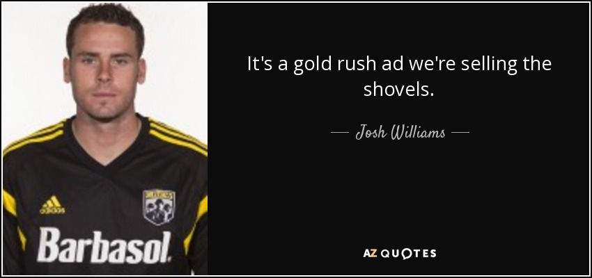 It's a gold rush ad we're selling the shovels. - Josh Williams